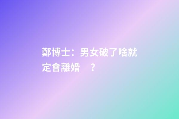 鄭博士：男女破了啥就定會離婚？